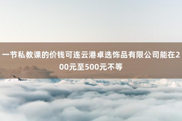 一节私教课的价钱可连云港卓选饰品有限公司能在200元至500元不等